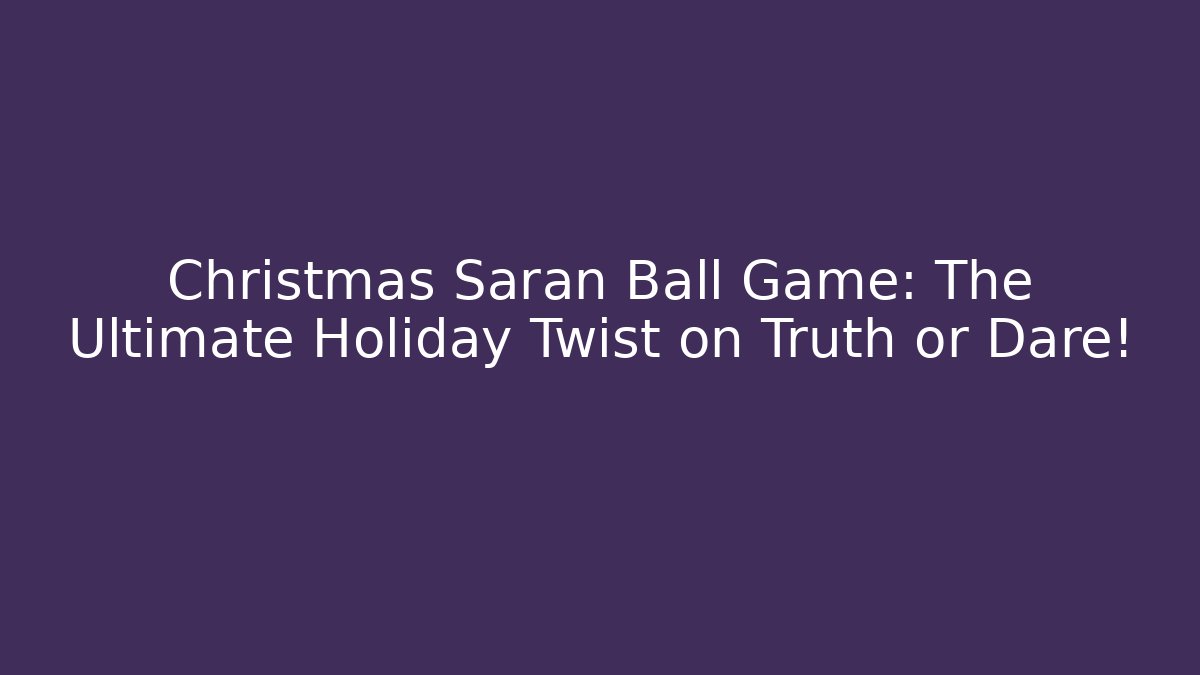Christmas Saran Ball Game: The Ultimate Holiday Twist on Truth or Dare!