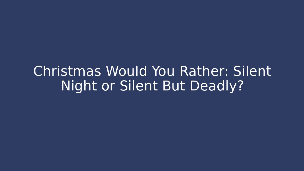 Christmas Would You Rather: Silent Night or Silent But Deadly?