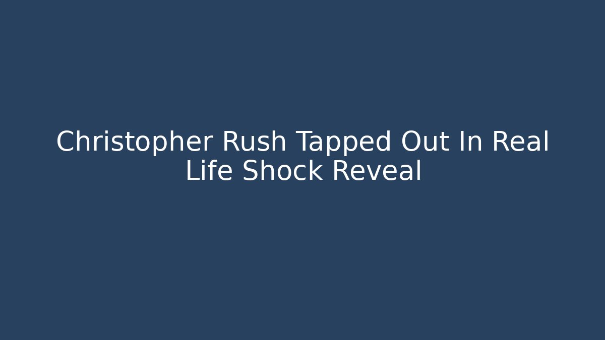 Christopher Rush Tapped Out In Real Life Shock Reveal