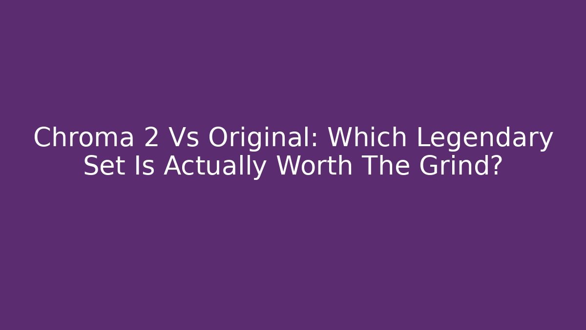 Chroma 2 Vs Original: Which Legendary Set Is Actually Worth The Grind?