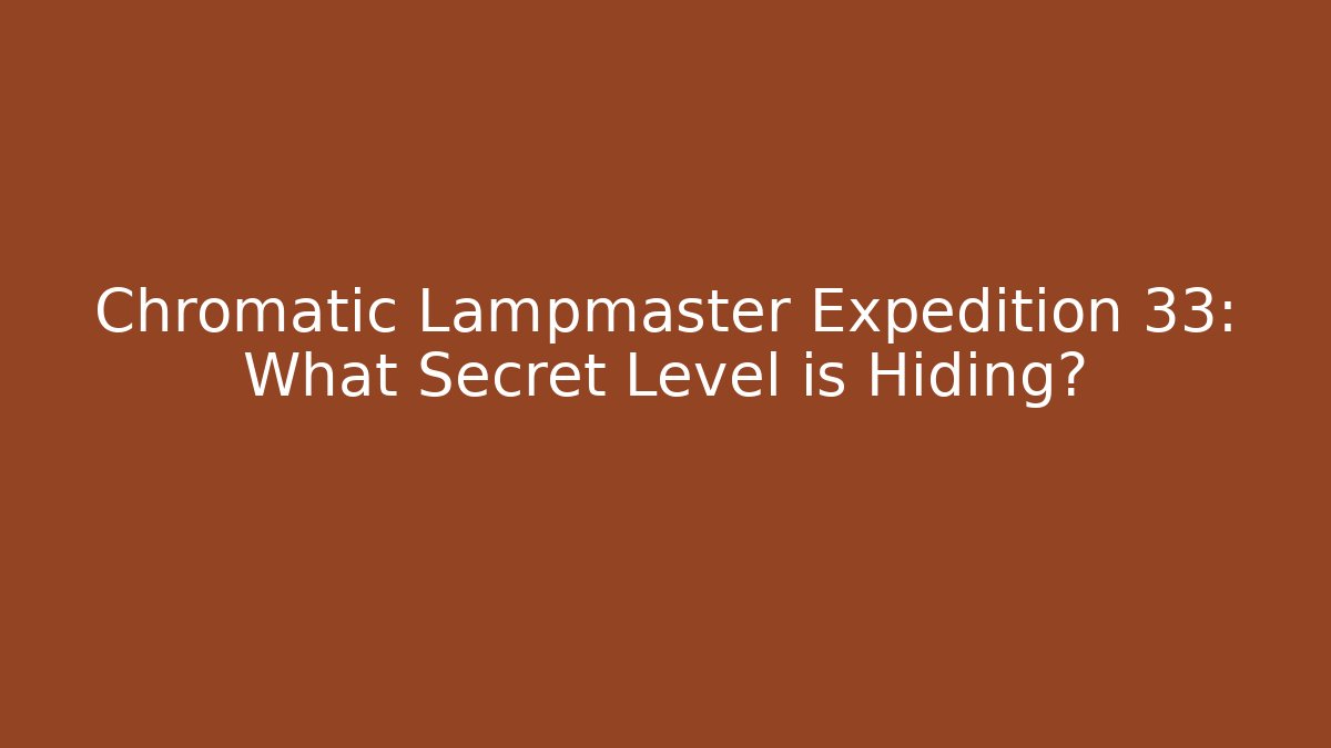 Chromatic Lampmaster Expedition 33: What Secret Level is Hiding?