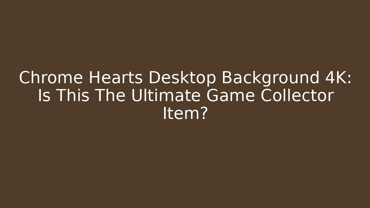 Chrome Hearts Desktop Background 4K: Is This The Ultimate Game Collector Item? - Critter Realm