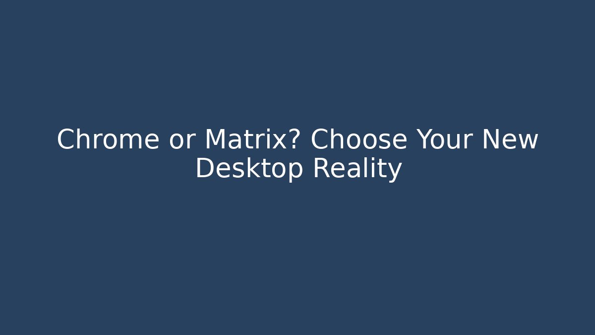 Chrome or Matrix? Choose Your New Desktop Reality