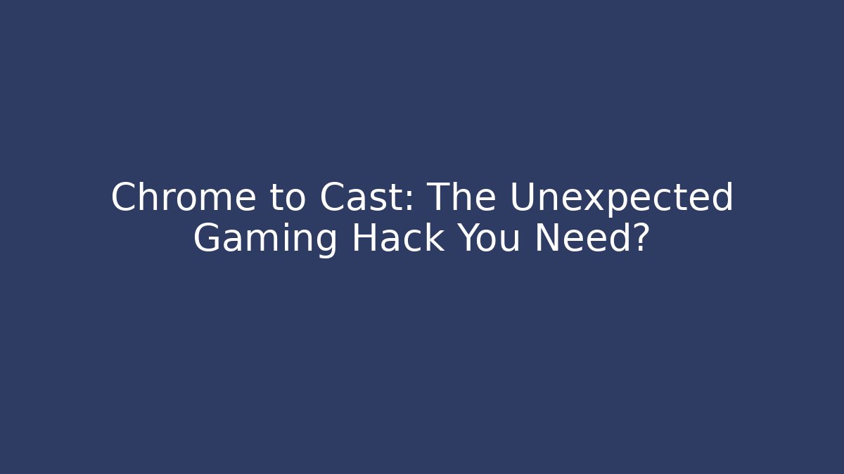 Chrome to Cast: The Unexpected Gaming Hack You Need?