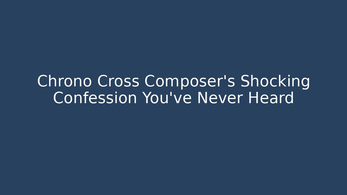 Chrono Cross Composer’s Shocking Confession You’ve Never Heard