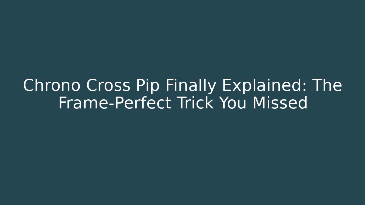 Chrono Cross Pip Finally Explained: The Frame-Perfect Trick You Missed