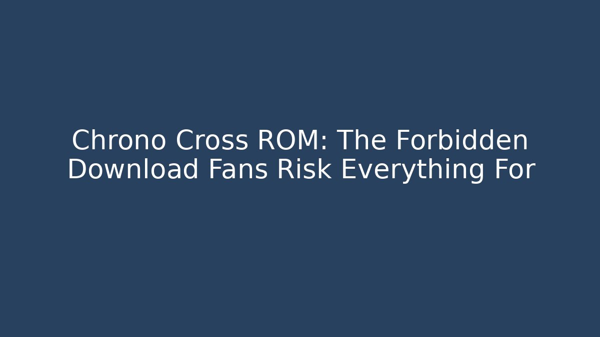 Chrono Cross ROM: The Forbidden Download Fans Risk Everything For