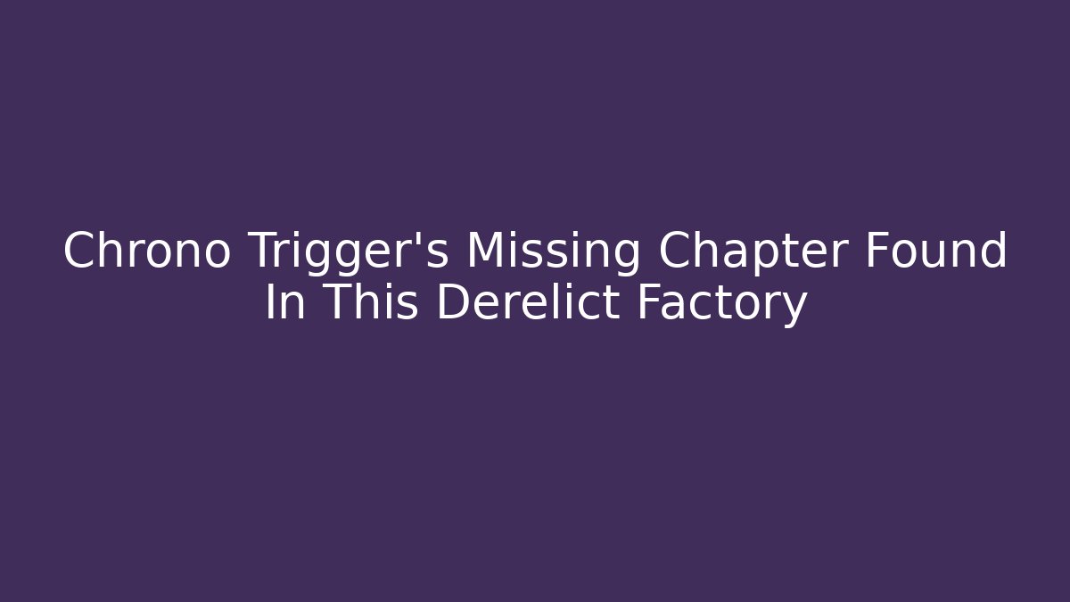 Chrono Trigger's Missing Chapter Found In This Derelict Factory