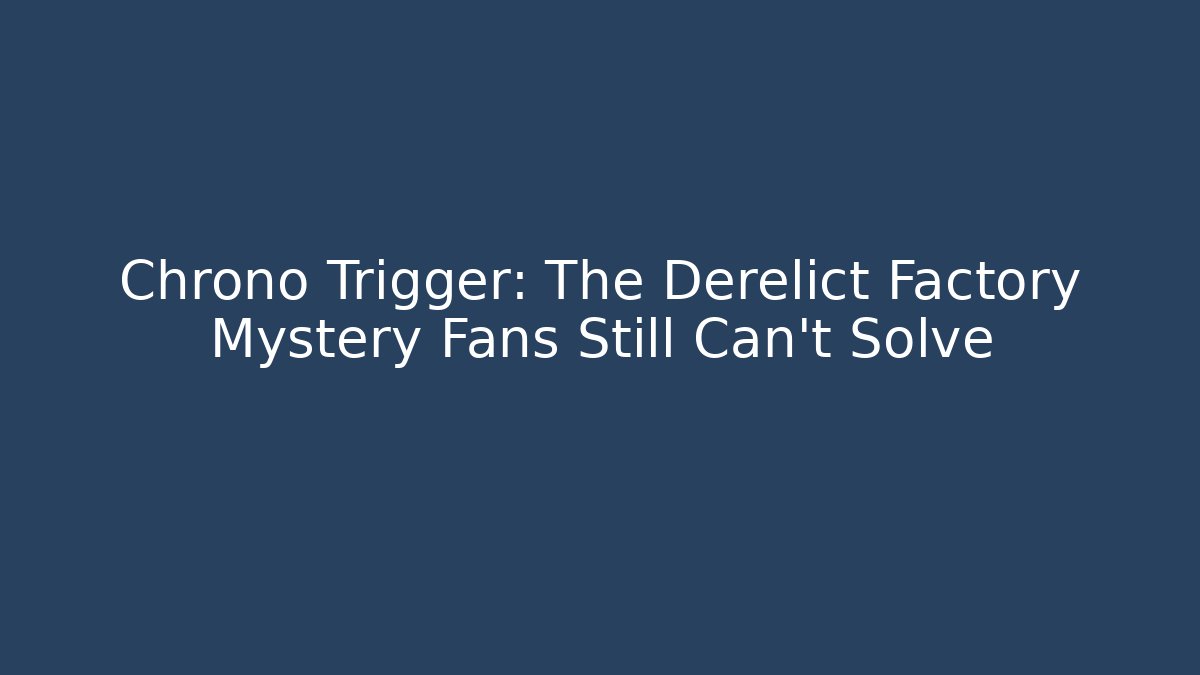 Chrono Trigger: The Derelict Factory Mystery Fans Still Can't Solve