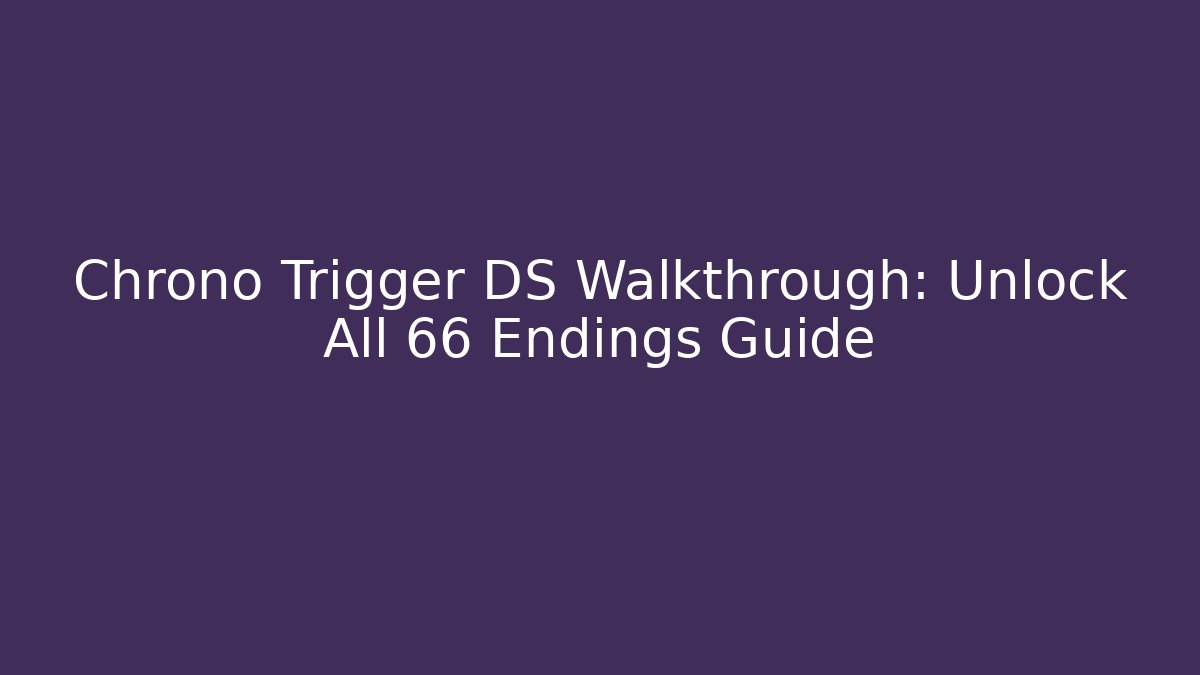 Chrono Trigger DS Walkthrough: Unlock All 66+ Endings Guide