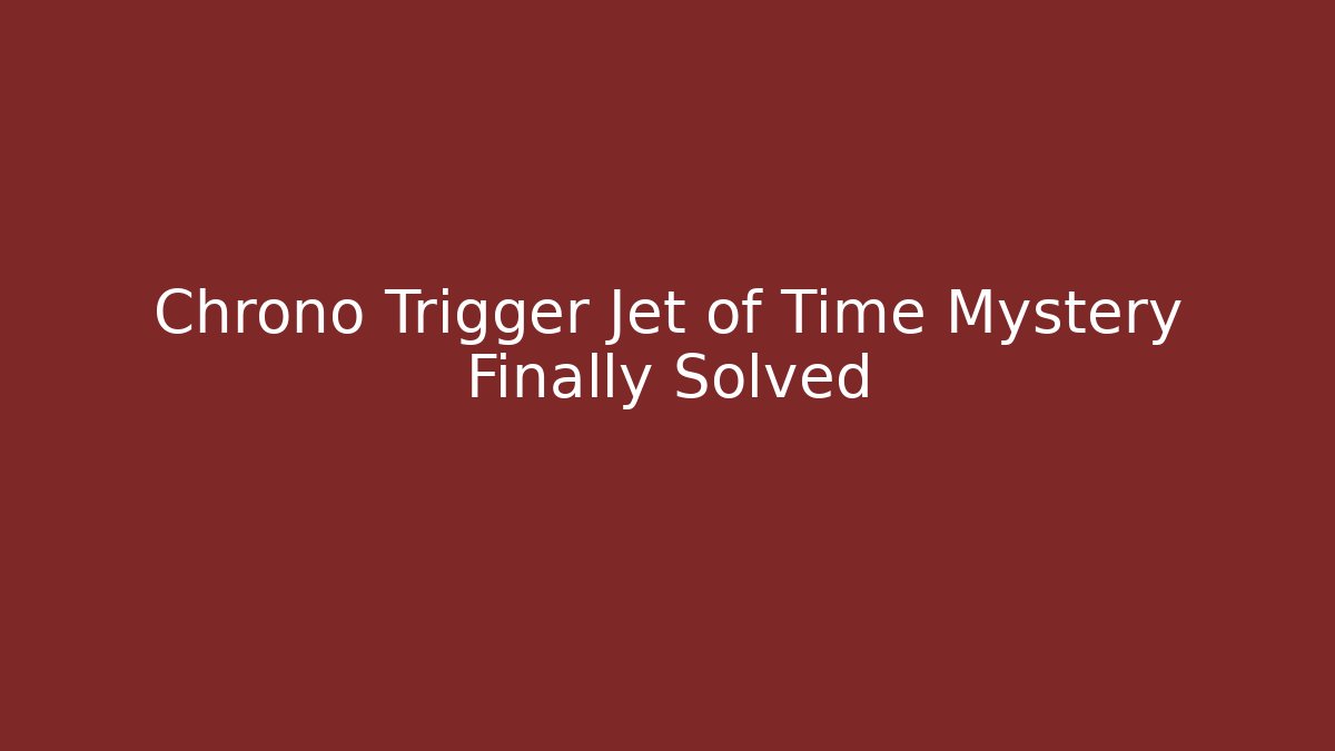 Chrono Trigger Jet of Time Mystery Finally Solved