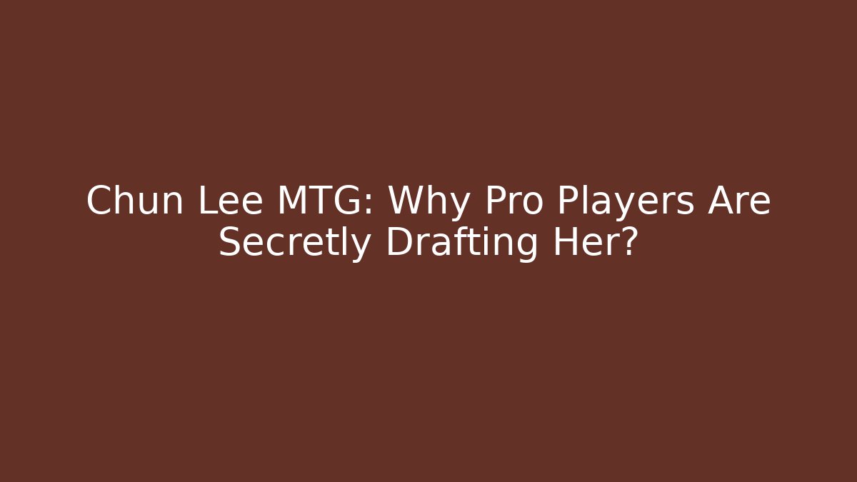 Chun Lee MTG: Why Pro Players Are Secretly Drafting Her?