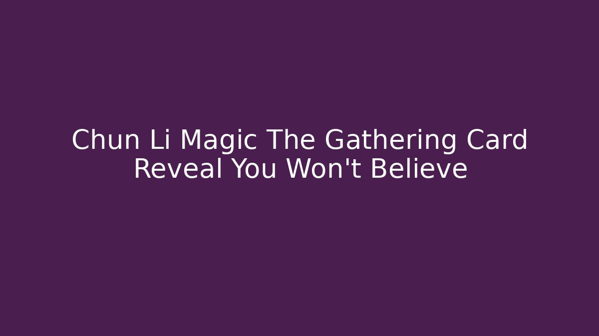Chun Li Magic The Gathering Card Reveal You Won't Believe