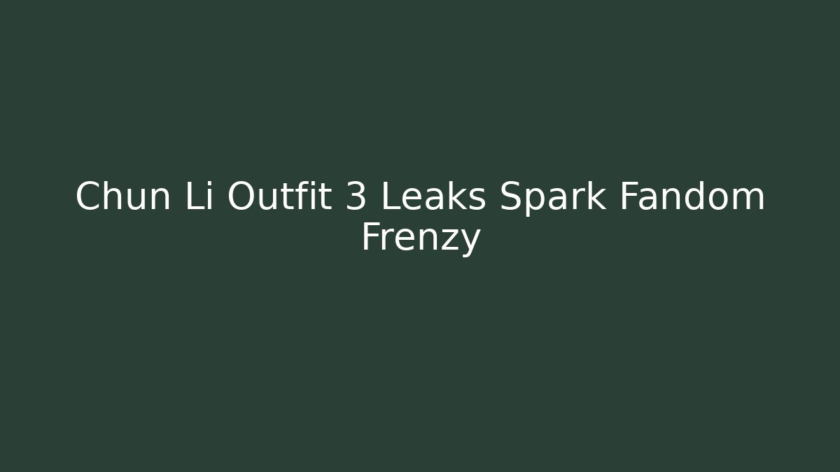 Chun Li Outfit 3 Leaks Spark Fandom Frenzy