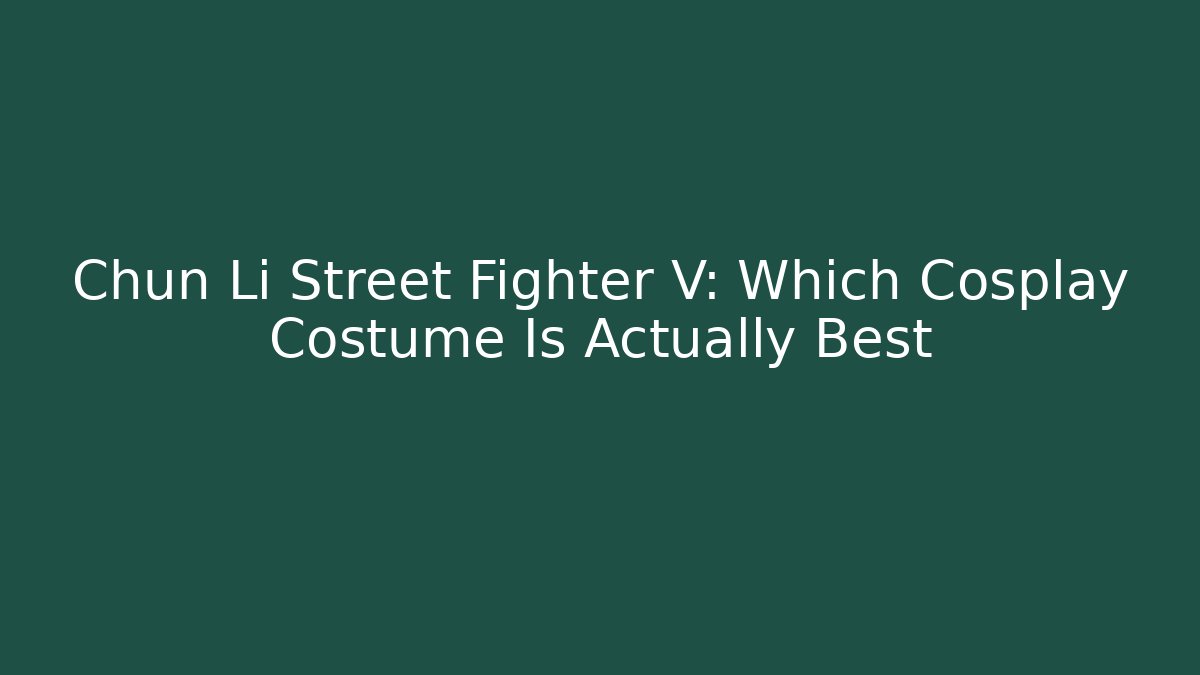 Chun Li Street Fighter V: Which Cosplay Costume Is Actually Best