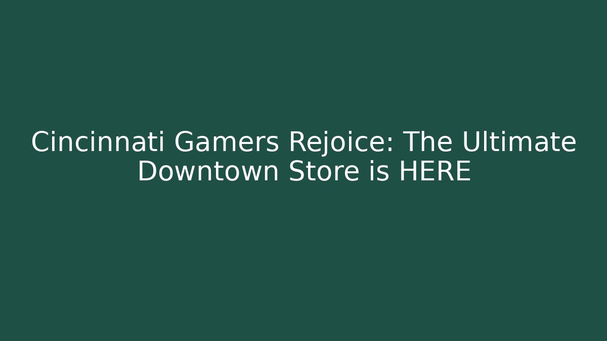 Cincinnati Gamers Rejoice: The Ultimate Downtown Store is HERE