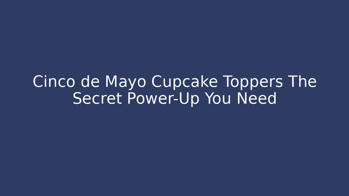 Cinco de Mayo Cupcake Toppers The Secret Power-Up You Need