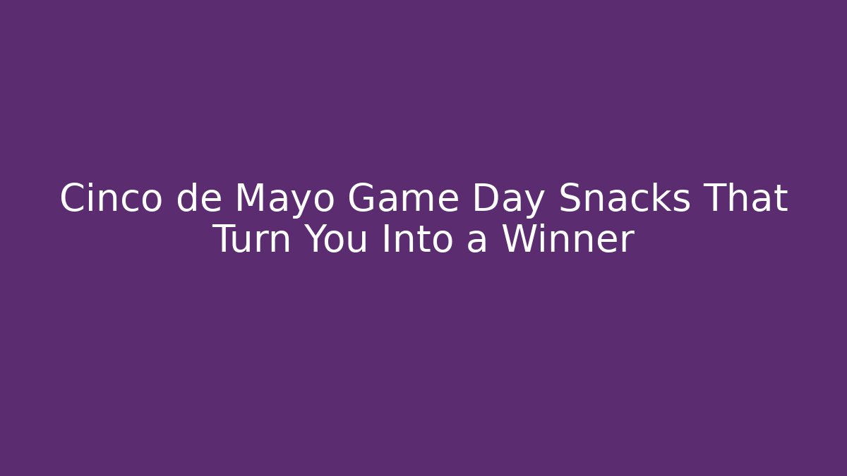 Cinco de Mayo Game Day Snacks That Turn You Into a Winner