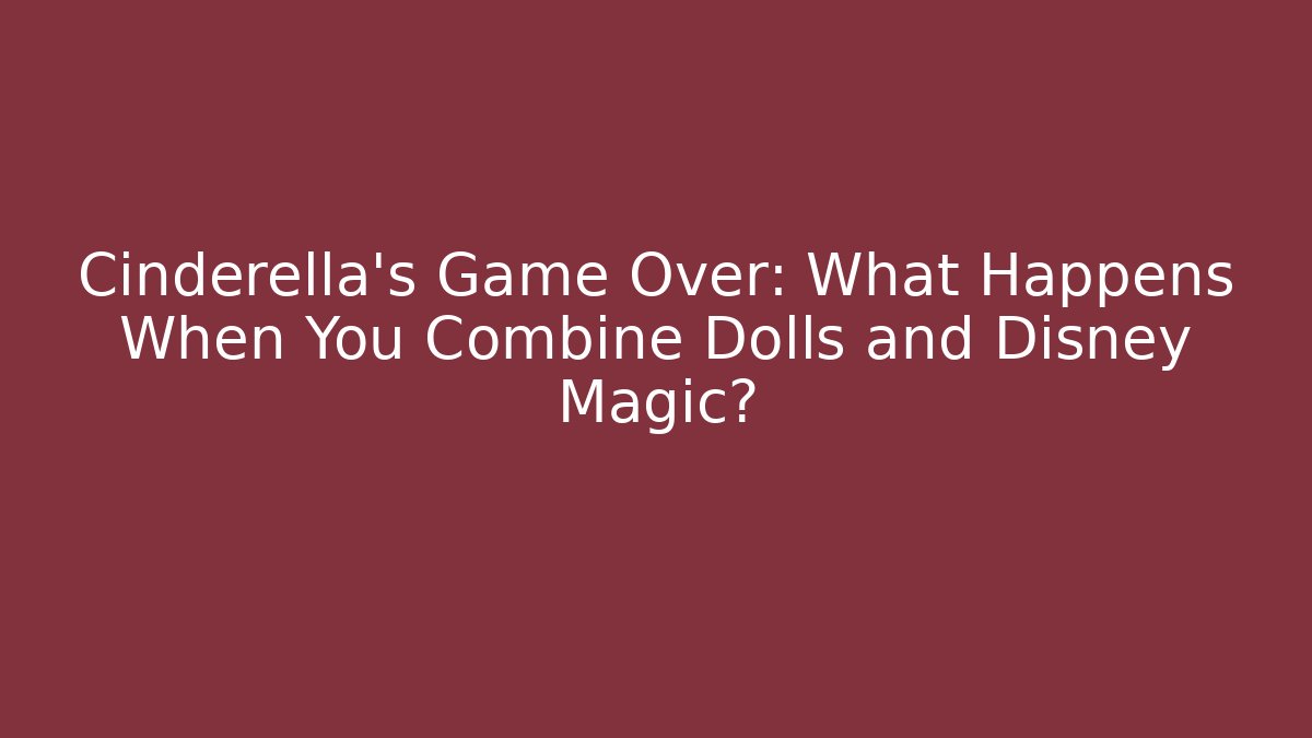 Cinderella's Game Over: What Happens When You Combine Dolls and Disney Magic?