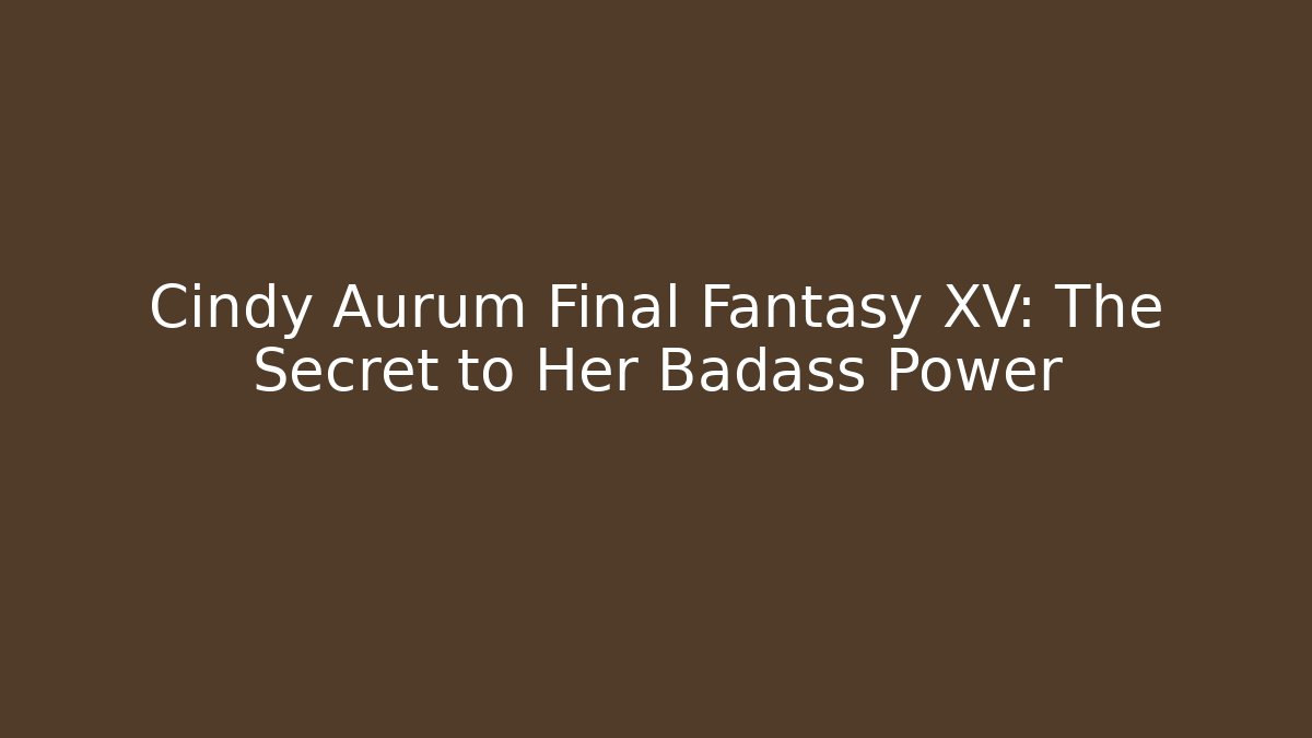 Cindy Aurum Final Fantasy XV: The Secret to Her Badass Power