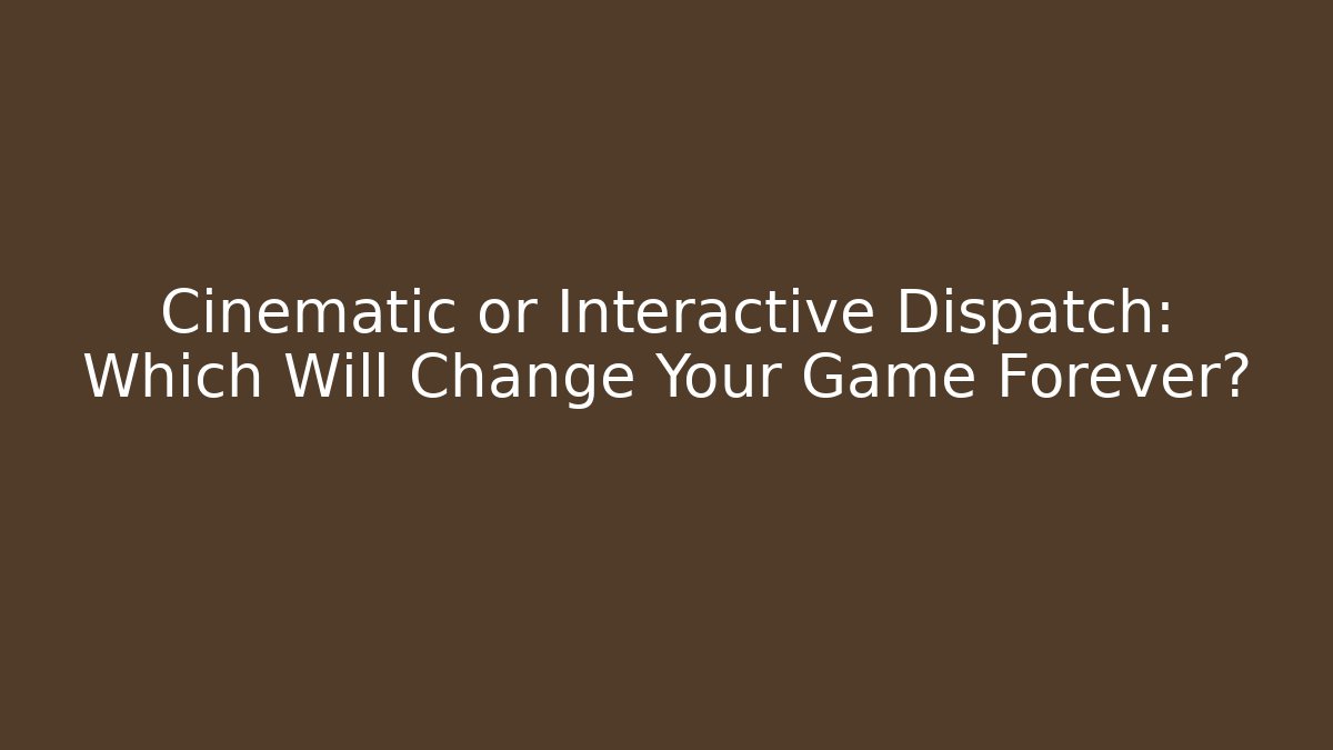 Cinematic or Interactive Dispatch: Which Will Change Your Game Forever?