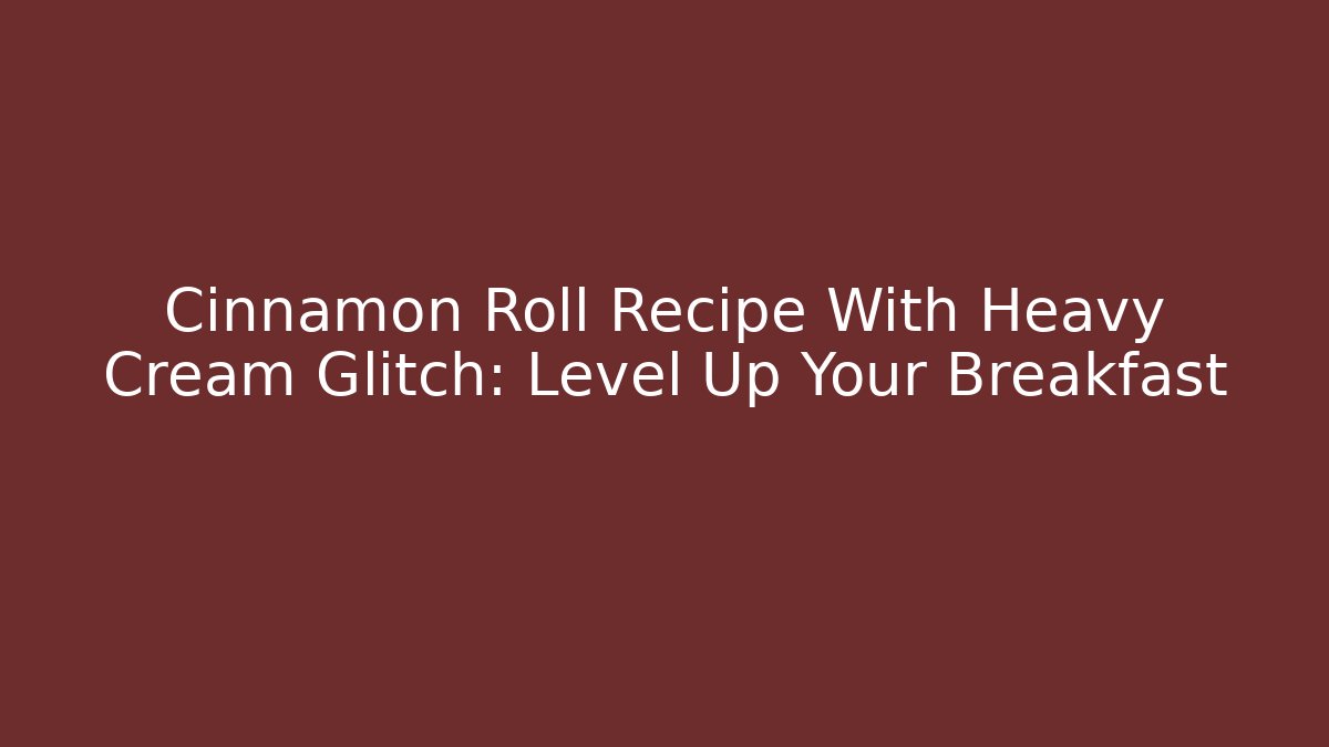 Cinnamon Roll Recipe With Heavy Cream Glitch: Level Up Your Breakfast