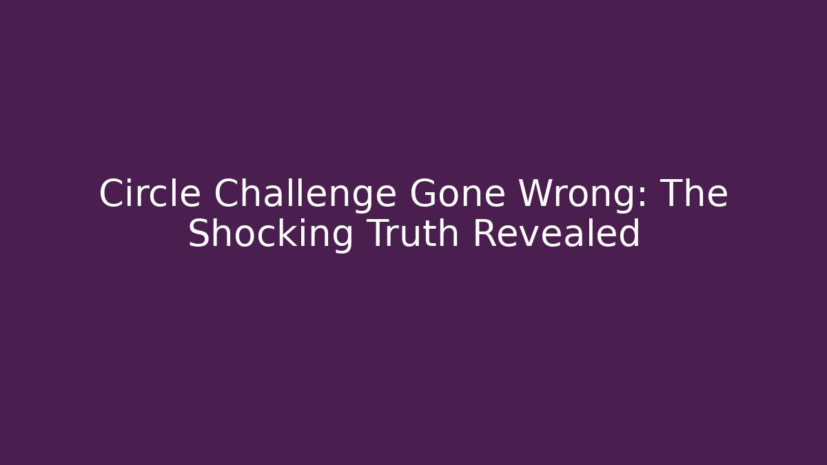 Circle Challenge Gone Wrong: The Shocking Truth Revealed