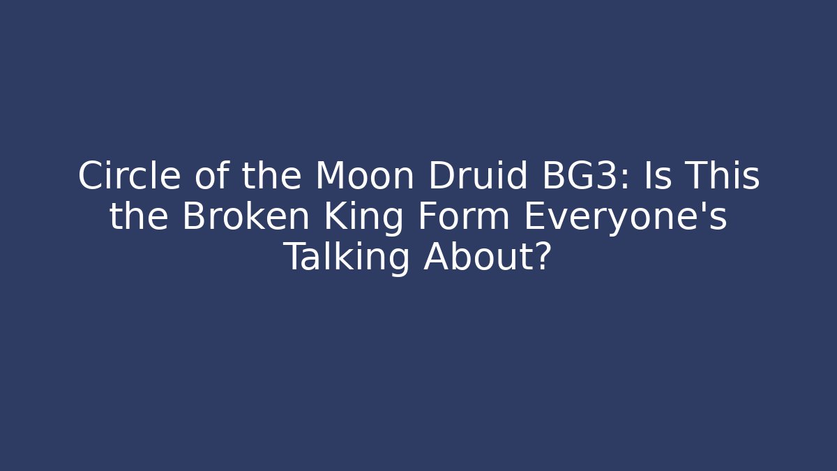 Circle of the Moon Druid BG3: Is This the Broken King Form Everyone’s Talking About?