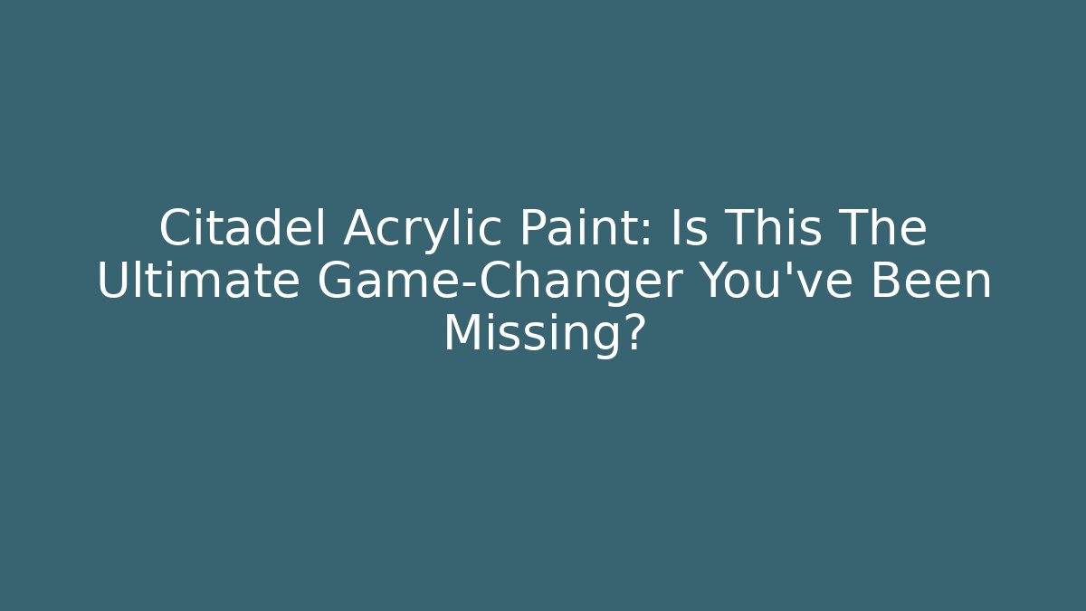Citadel Acrylic Paint: Is This The Ultimate Game-Changer You’ve Been Missing?