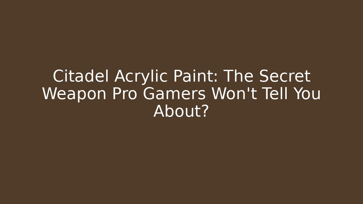 Citadel Acrylic Paint: The Secret Weapon Pro Gamers Won’t Tell You About?