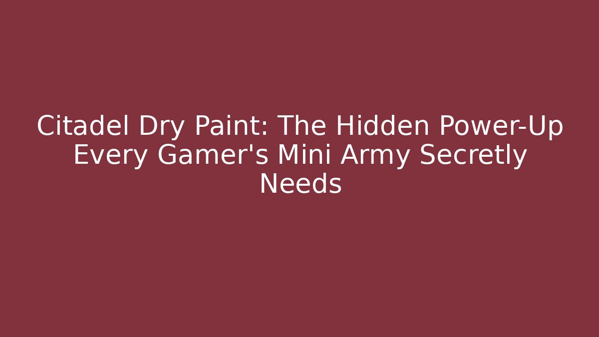 Citadel Dry Paint: The Hidden Power-Up Every Gamer's Mini Army Secretly Needs