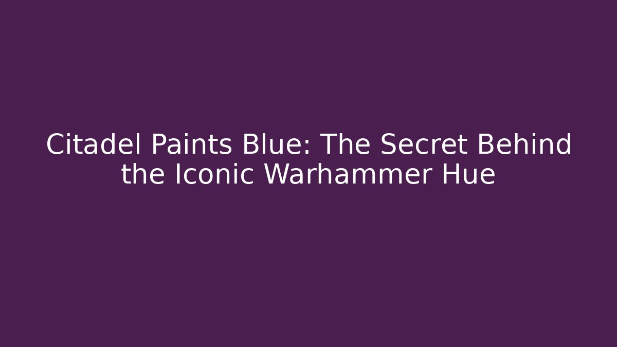 Citadel Paints Blue: The Secret Behind the Iconic Warhammer Hue