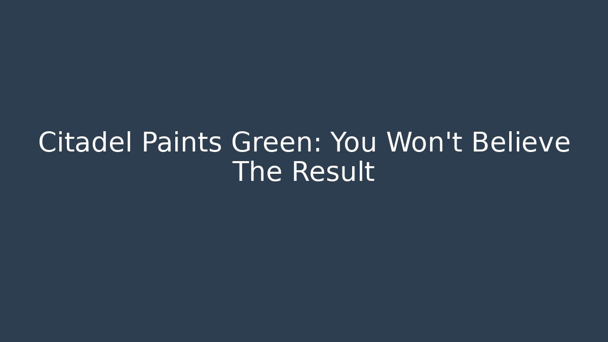Citadel Paints Green: You Won't Believe The Result