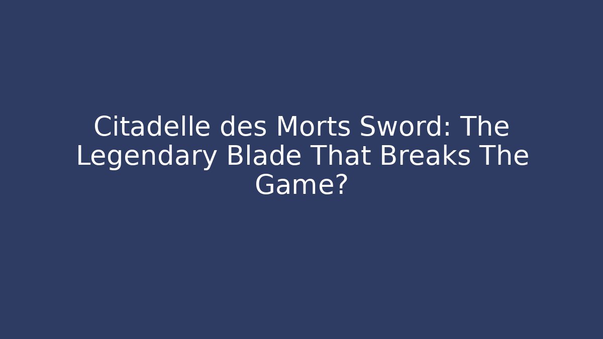 Citadelle des Morts Sword: The Legendary Blade That Breaks The Game?