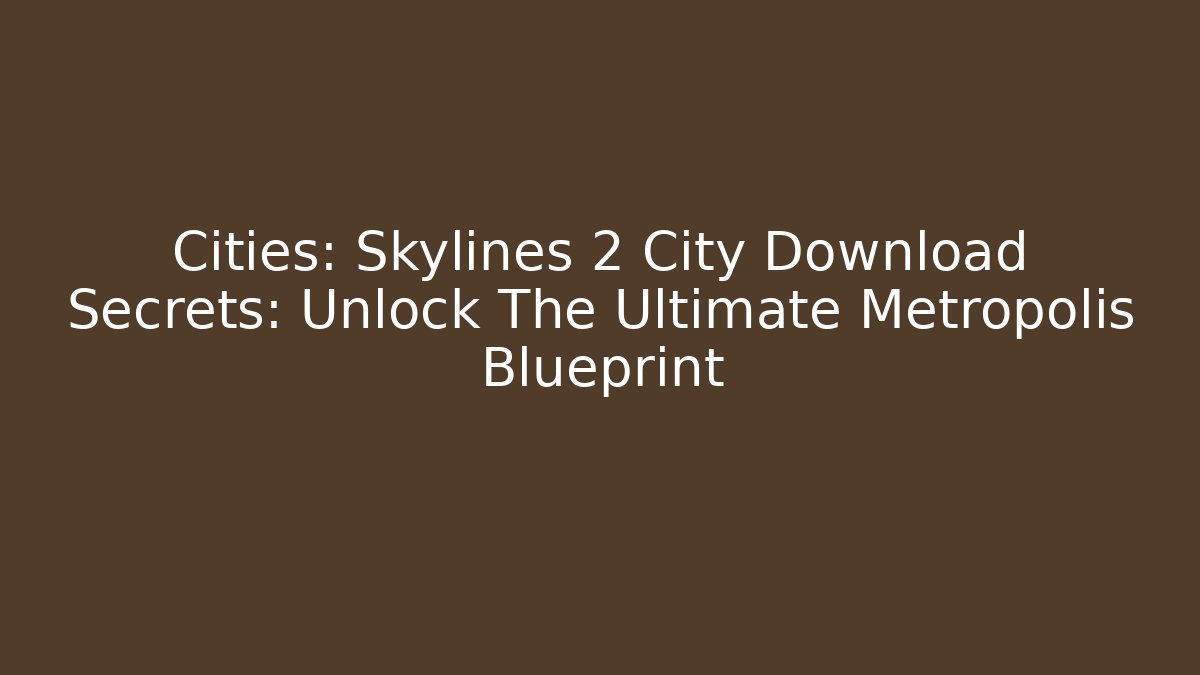 Cities: Skylines 2 City Download Secrets: Unlock The Ultimate Metropolis Blueprint