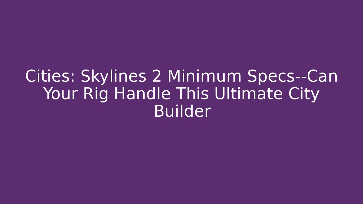 Cities: Skylines 2 Minimum Specs—Can Your Rig Handle This Ultimate City Builder