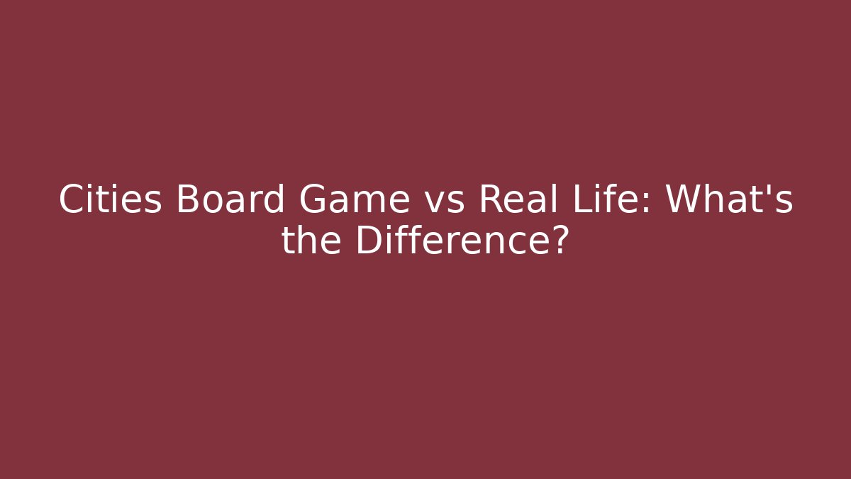 Cities Board Game vs Real Life: What's the Difference?