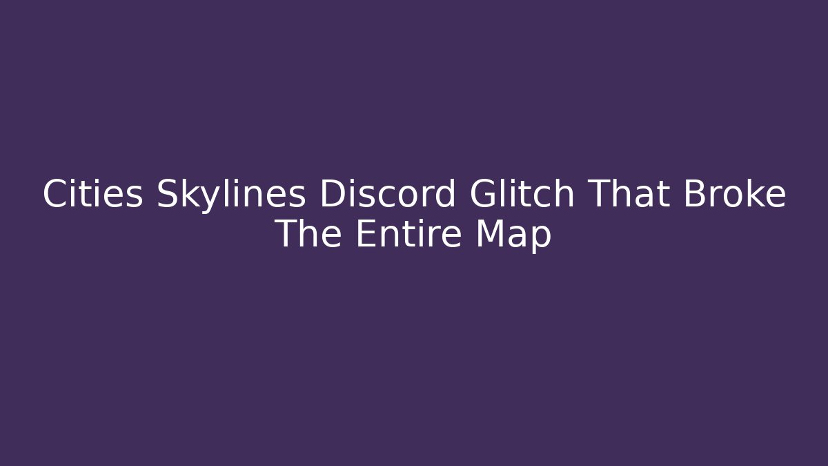 Cities Skylines Discord Glitch That Broke The Entire Map