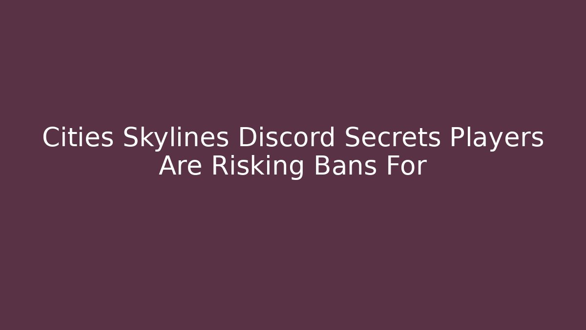 Cities Skylines Discord Secrets Players Are Risking Bans For