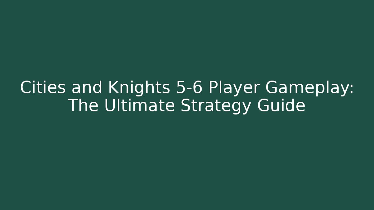 Cities and Knights 5-6 Player Gameplay: The Ultimate Strategy Guide