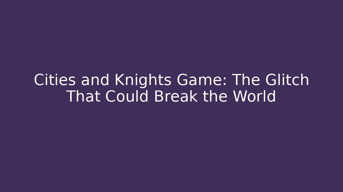 Cities and Knights Game: The Glitch That Could Break the World