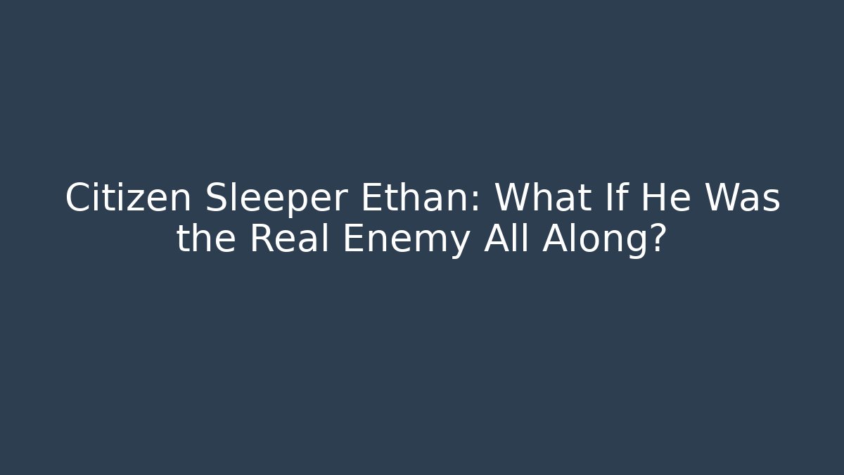 Citizen Sleeper Ethan: What If He Was the Real Enemy All Along?