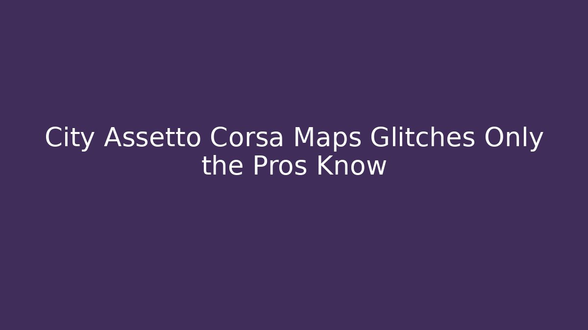 City Assetto Corsa Maps Glitches Only the Pros Know