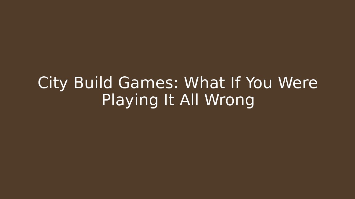 City Build Games: What If You Were Playing It All Wrong