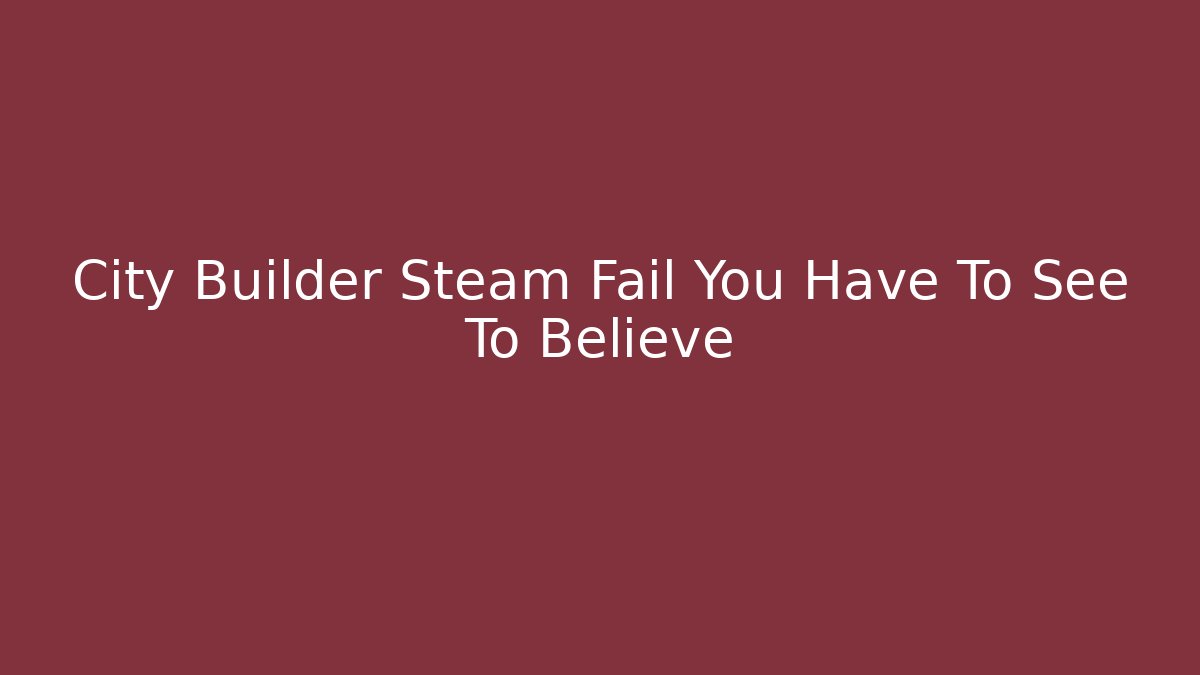 City Builder Steam Fail You Have To See To Believe