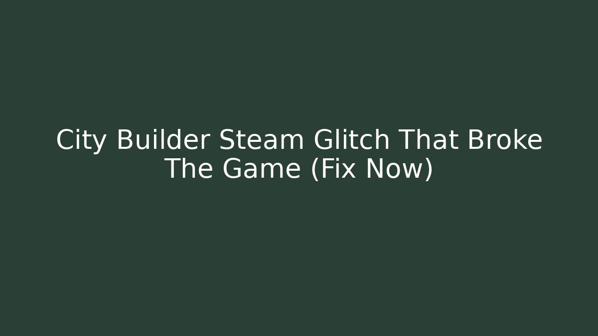 City Builder Steam Glitch That Broke The Game (Fix Now)
