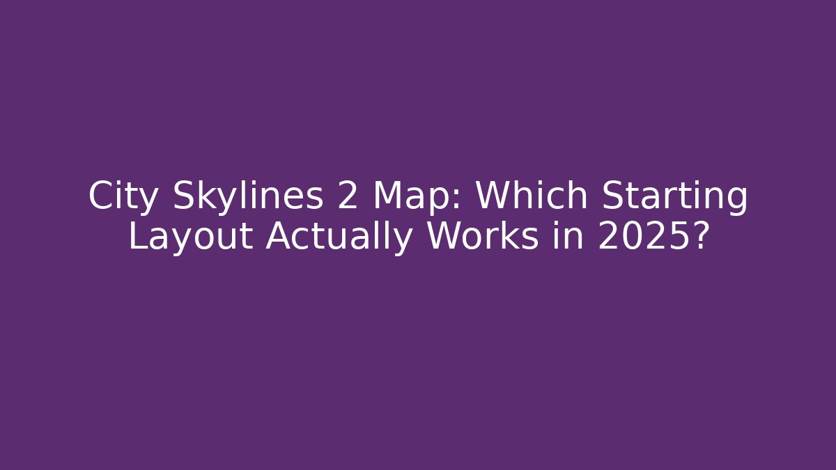 City Skylines 2 Map: Which Starting Layout Actually Works in 2025?