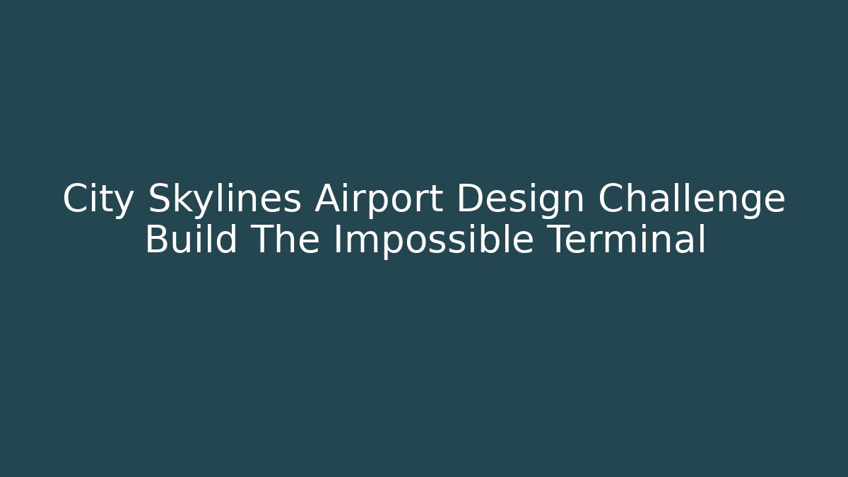 City Skylines Airport Design Challenge Build The Impossible Terminal