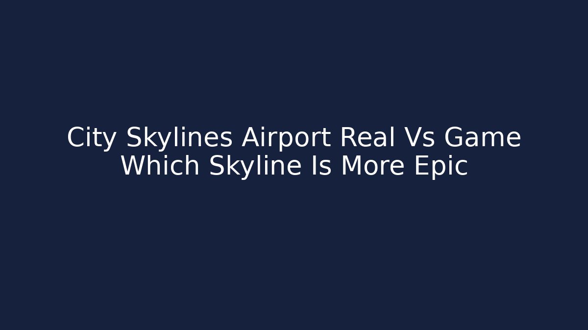 City Skylines Airport Real Vs Game Which Skyline Is More Epic