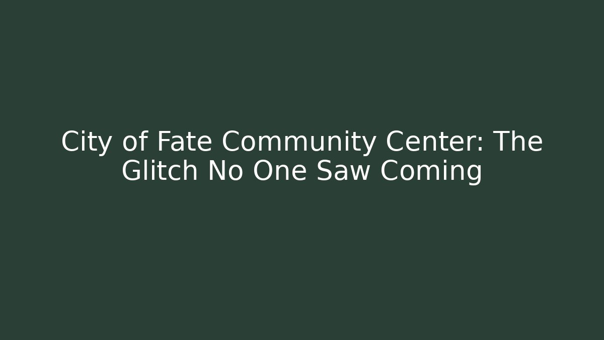 City of Fate Community Center: The Glitch No One Saw Coming